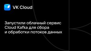 На платформе VK Cloud теперь доступен Cloud Kafka — сервис для работы с потоками данных в реальном времени