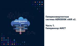 Гиперконвергентная система AERODISK vAIR v2. Часть 1. Система виртуализации АИСТ