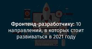 Фронтенд-разработчику: 10 направлений, в которых стоит развиваться в 2021 году