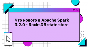 Что нового в Apache Spark 3.2.0 — RocksDB state store