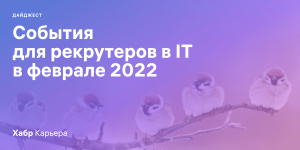 Дайджест событий для эйчаров и рекрутеров в IT на февраль 2022