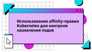 Использование affinity-правил Kubernetes для контроля назначения подов