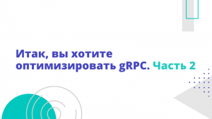 Итак, вы хотите оптимизировать gRPC. Часть 2