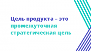 Цель продукта – это промежуточная стратегическая цель