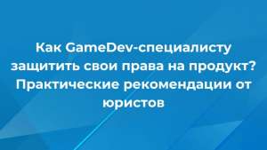 Как GameDev-специалисту защитить свои права на продукт? Практические рекомендации от юристов