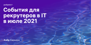 Дайджест событий для эйчаров и рекрутеров в IT на июль 2021