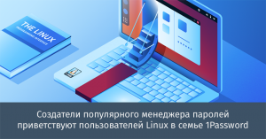 Создатели популярного менеджера паролей приветствуют пользователей Linux в семье 1Password