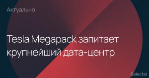 Комплекс аккумуляторов Tesla Megapack емкостью в 800 МВт*ч запитает крупнейший в мире дата-центр