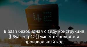 В bash безобидная с виду конструкция [[ $var -eq 42 ]] умеет выполнять и произвольный код