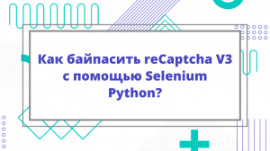 Как байпасить reCaptcha V3 с помощью Selenium Python?