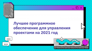 Лучшее программное обеспечение для управления проектами на 2021 год