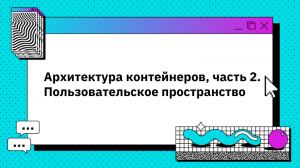 Архитектура контейнеров, часть 2. Пользовательское пространство