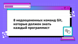 8 недооцененных команд Git, которые должен знать каждый программист (помимо привычных pull, push, add, commit)