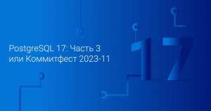 PostgreSQL 17: Часть 3 или Коммитфест 2023-11