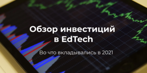 В какие EdTech-проекты вкладывались инвесторы в 2021 году