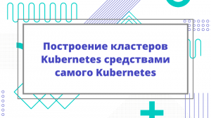 Построение кластеров Kubernetes средствами самого Kubernetes