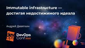 Immutable infrastructure – достигая недостижимого идеала (Андрей Девяткин)