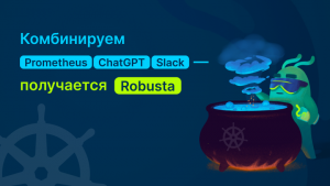 Комбинируем Prometheus, ChatGPT и Slack — получается Robusta