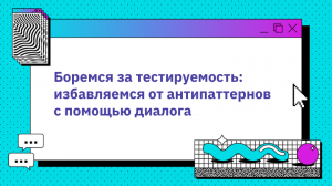 Боремся за тестируемость: избавляемся от антипаттернов с помощью диалога