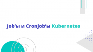 Job’ы и Cronjob’ы Kubernetes