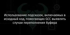 Использование подсказок, включаемых в исходный код, помогающих GCC выявлять случаи переполнения буфера