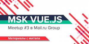 MSK VUE.JS meetup #3 в Mail.ru Group: материалы с митапа