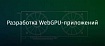 Разработка WebGPU-приложений
