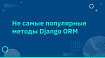 Не самые популярные методы Django ORM