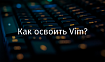 Как освоить Vim?