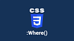 Глубокое погружение в функцию CSS :where()