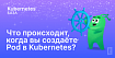 Что происходит, когда вы создаёте Pod в Kubernetes?