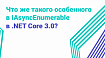 Что же такого особенного в IAsyncEnumerable в .NET Core 3.0?