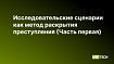 Исследовательские сценарии как метод раскрытия преступления (Часть первая)