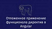 Отложенное применение функционала директив в Angular