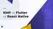 KMP vs Flutter vs React Native