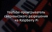 YouTube-проигрыватель сверхвысокого разрешения на Raspberry Pi